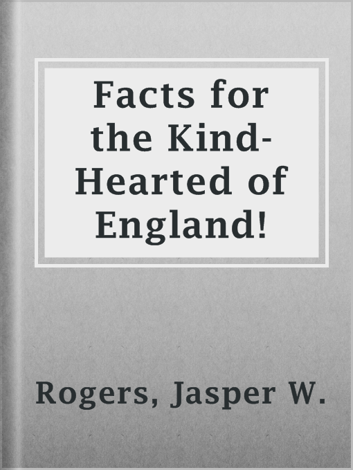 Title details for Facts for the Kind-Hearted of England! by Jasper W. Rogers - Wait list